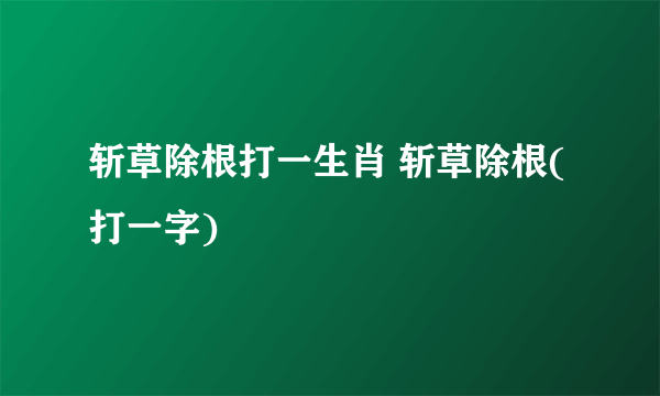 斩草除根打一生肖 斩草除根(打一字)