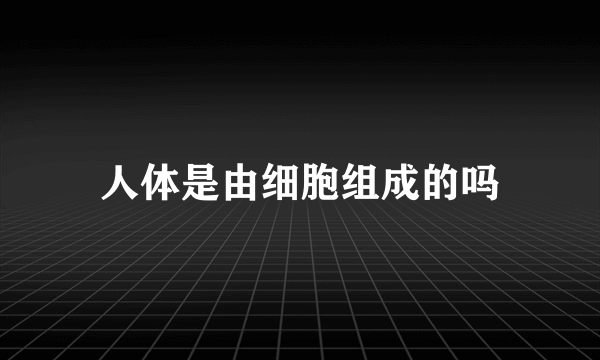 人体是由细胞组成的吗