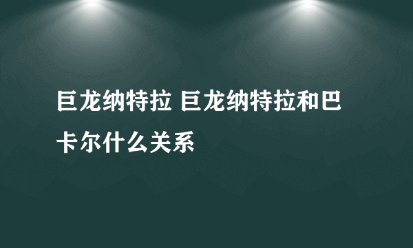 巨龙纳特拉 巨龙纳特拉和巴卡尔什么关系