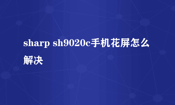 sharp sh9020c手机花屏怎么解决