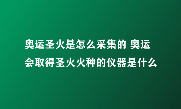 奥运圣火是怎么采集的 奥运会取得圣火火种的仪器是什么