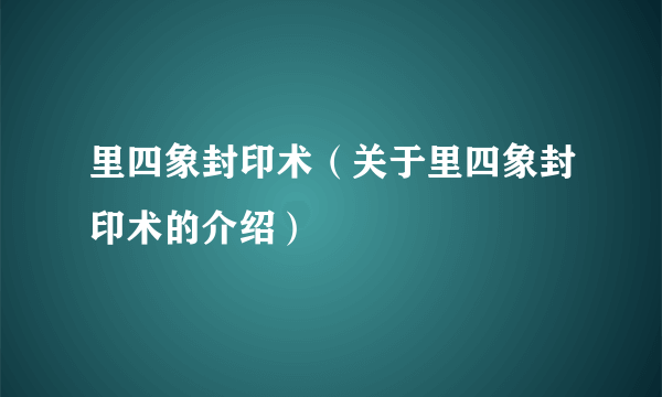 里四象封印术（关于里四象封印术的介绍）