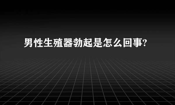 男性生殖器勃起是怎么回事?