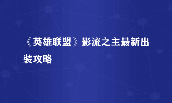 《英雄联盟》影流之主最新出装攻略