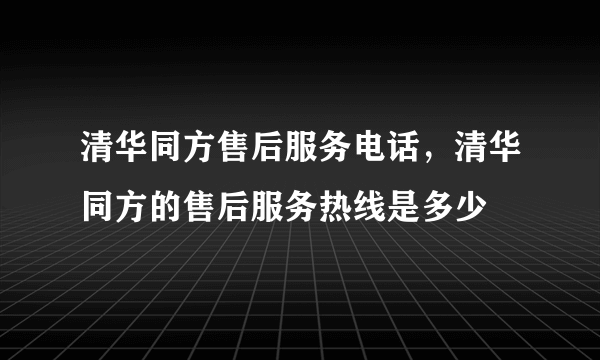 清华同方售后服务电话，清华同方的售后服务热线是多少