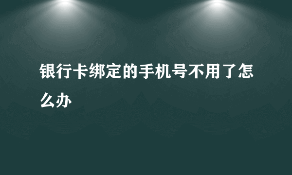 银行卡绑定的手机号不用了怎么办