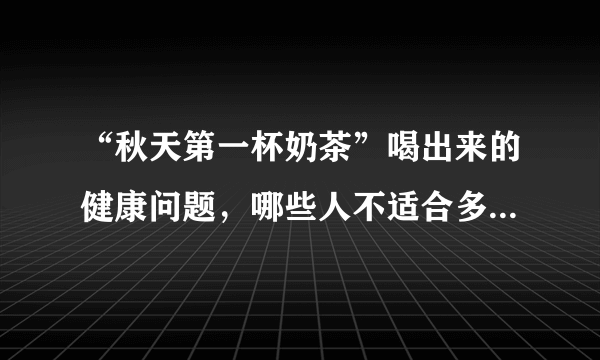 “秋天第一杯奶茶”喝出来的健康问题，哪些人不适合多饮用奶茶