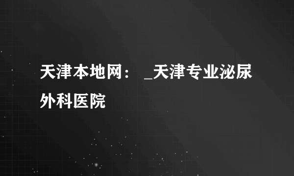 天津本地网： _天津专业泌尿外科医院