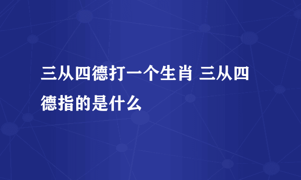 三从四德打一个生肖 三从四德指的是什么