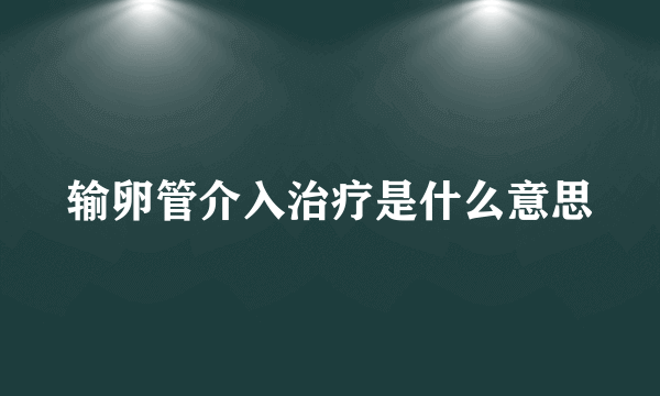 输卵管介入治疗是什么意思