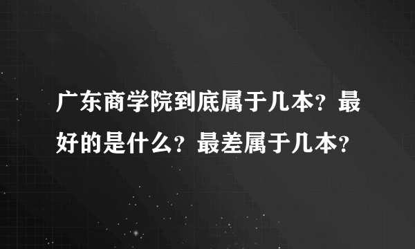 广东商学院到底属于几本？最好的是什么？最差属于几本？