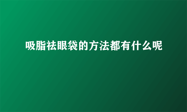 吸脂祛眼袋的方法都有什么呢