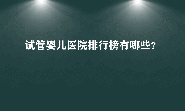 试管婴儿医院排行榜有哪些？