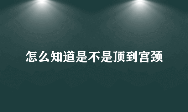 怎么知道是不是顶到宫颈