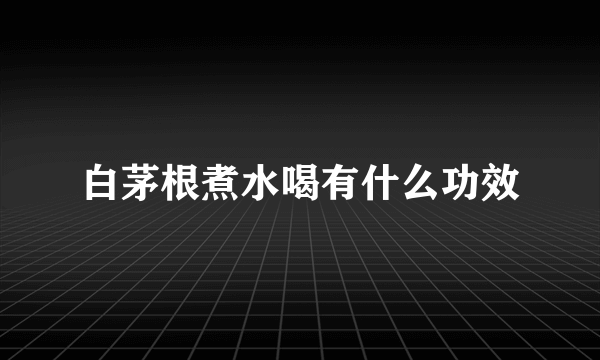 白茅根煮水喝有什么功效