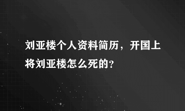 刘亚楼个人资料简历，开国上将刘亚楼怎么死的？