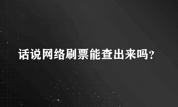 话说网络刷票能查出来吗？