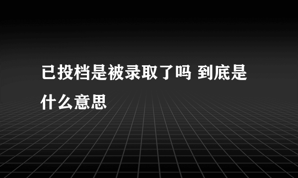 已投档是被录取了吗 到底是什么意思