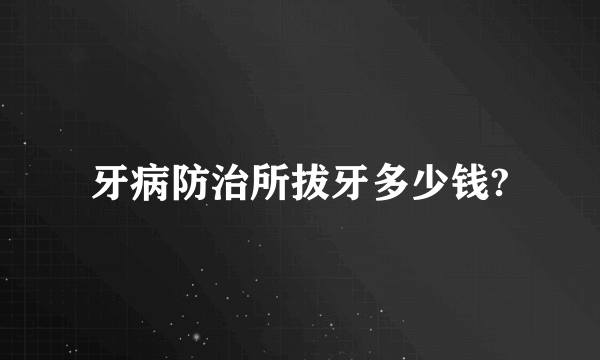 牙病防治所拔牙多少钱?