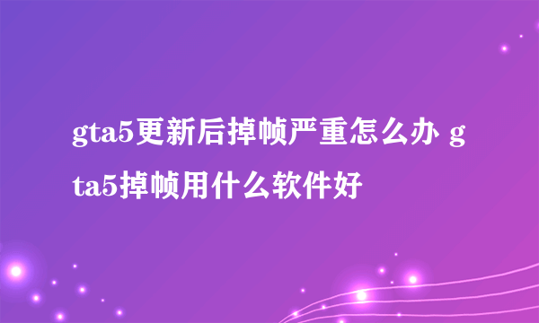 gta5更新后掉帧严重怎么办 gta5掉帧用什么软件好