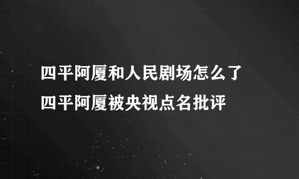 四平阿厦和人民剧场怎么了 四平阿厦被央视点名批评