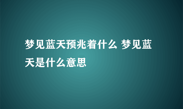 梦见蓝天预兆着什么 梦见蓝天是什么意思