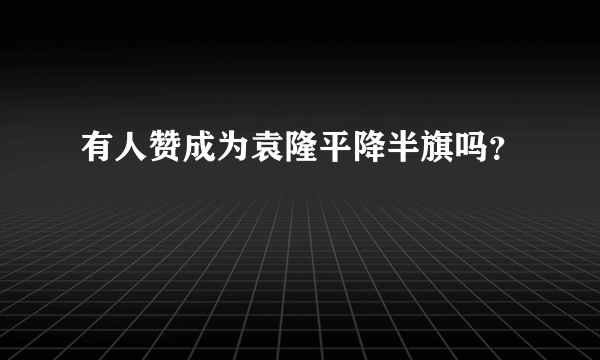 有人赞成为袁隆平降半旗吗？