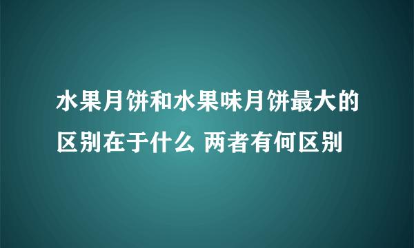 水果月饼和水果味月饼最大的区别在于什么 两者有何区别