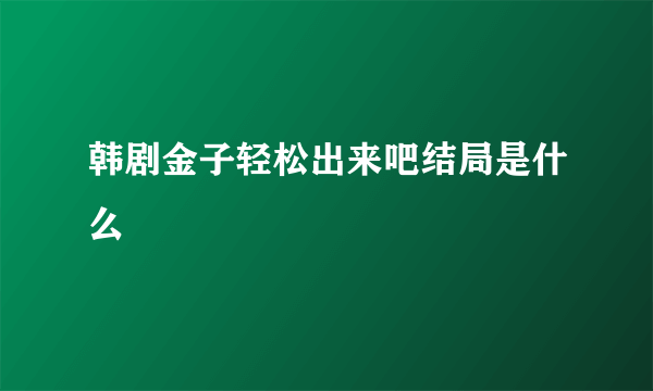 韩剧金子轻松出来吧结局是什么