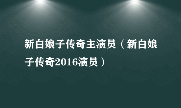 新白娘子传奇主演员（新白娘子传奇2016演员）