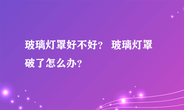 玻璃灯罩好不好？ 玻璃灯罩破了怎么办？