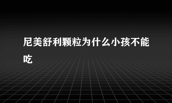 尼美舒利颗粒为什么小孩不能吃