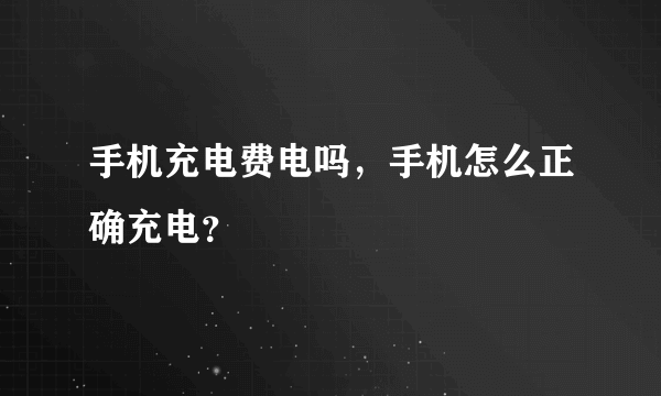 手机充电费电吗，手机怎么正确充电？