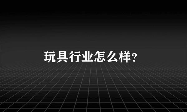 玩具行业怎么样？