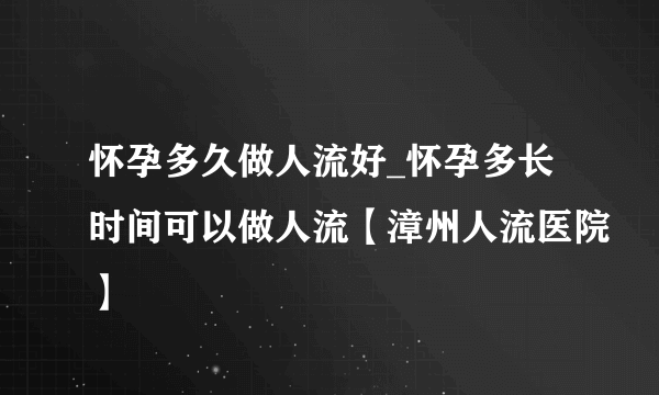 怀孕多久做人流好_怀孕多长时间可以做人流【漳州人流医院】