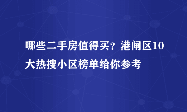 哪些二手房值得买？港闸区10大热搜小区榜单给你参考