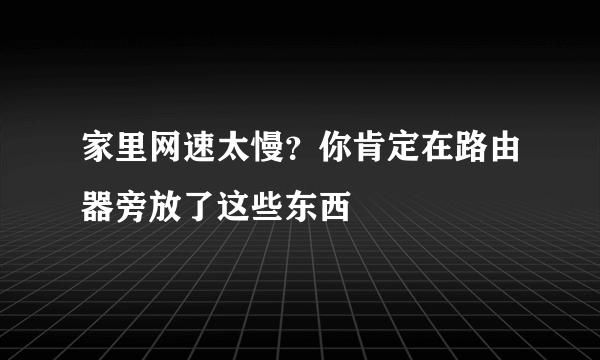 家里网速太慢？你肯定在路由器旁放了这些东西