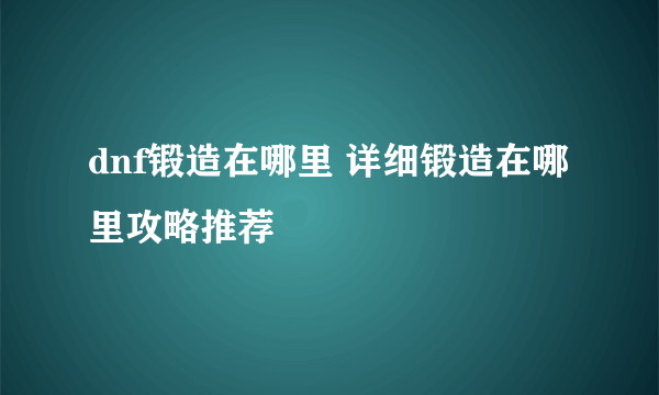 dnf锻造在哪里 详细锻造在哪里攻略推荐