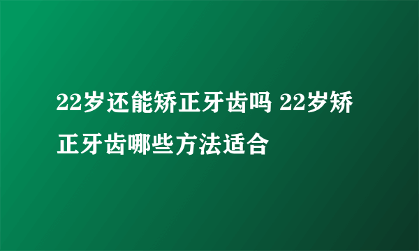 22岁还能矫正牙齿吗 22岁矫正牙齿哪些方法适合