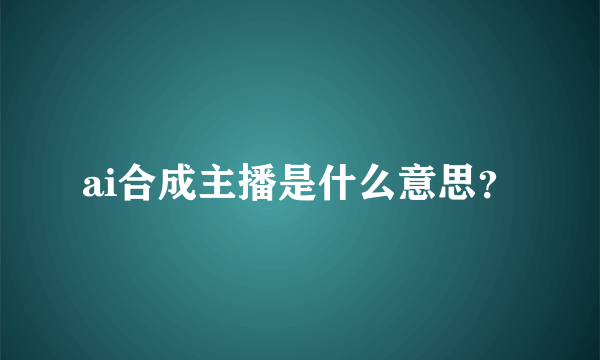 ai合成主播是什么意思？