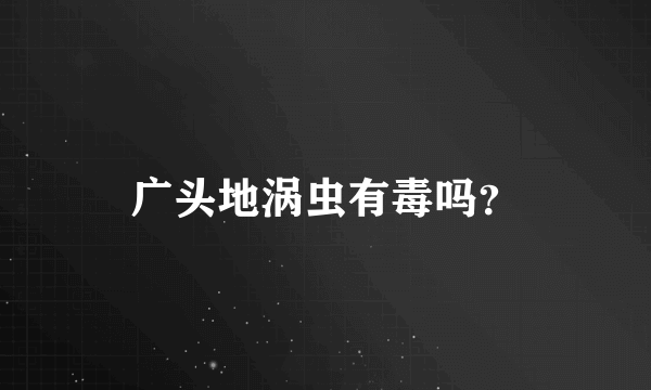 广头地涡虫有毒吗？