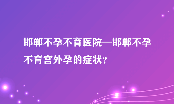 邯郸不孕不育医院—邯郸不孕不育宫外孕的症状？