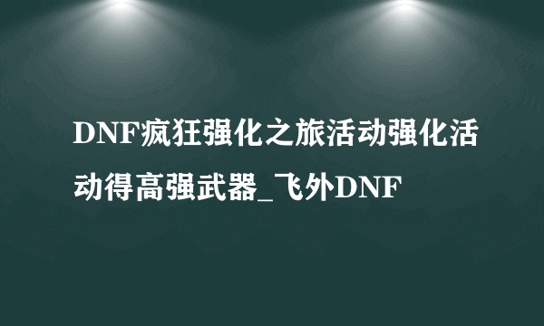 DNF疯狂强化之旅活动强化活动得高强武器_飞外DNF