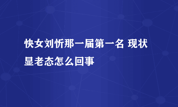 快女刘忻那一届第一名 现状显老态怎么回事