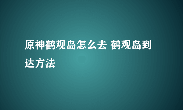 原神鹤观岛怎么去 鹤观岛到达方法