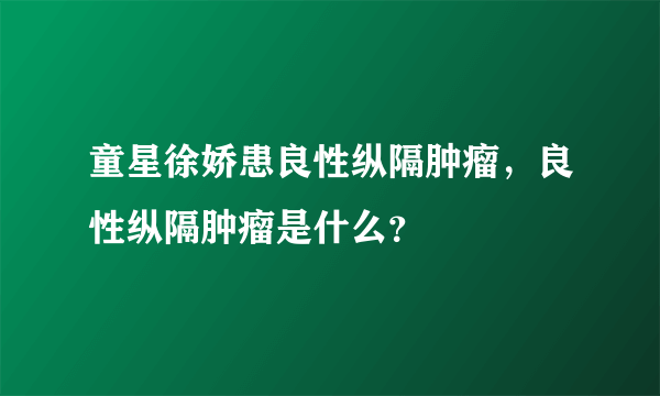 童星徐娇患良性纵隔肿瘤，良性纵隔肿瘤是什么？