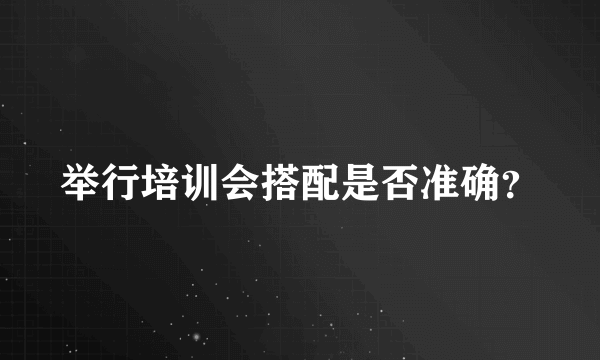 举行培训会搭配是否准确？