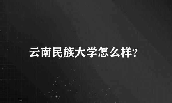 云南民族大学怎么样？