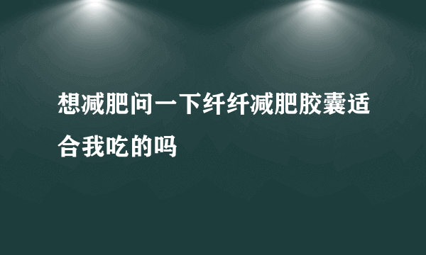 想减肥问一下纤纤减肥胶囊适合我吃的吗