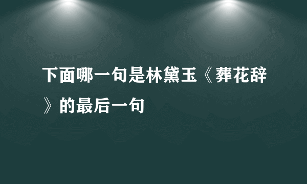 下面哪一句是林黛玉《葬花辞》的最后一句